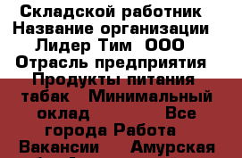 Складской работник › Название организации ­ Лидер Тим, ООО › Отрасль предприятия ­ Продукты питания, табак › Минимальный оклад ­ 33 000 - Все города Работа » Вакансии   . Амурская обл.,Архаринский р-н